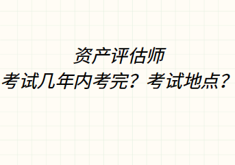 資產(chǎn)評估師考試幾年內(nèi)考完？考試地點？