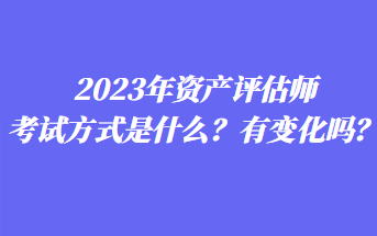 2023年資產(chǎn)評估師考試方式是什么？有變化嗎？