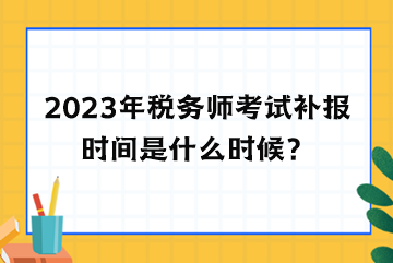 2023年稅務(wù)師考試補(bǔ)報(bào)時(shí)間是什么時(shí)候？
