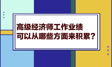 高級(jí)經(jīng)濟(jì)師工作業(yè)績可以從哪些方面來積累？