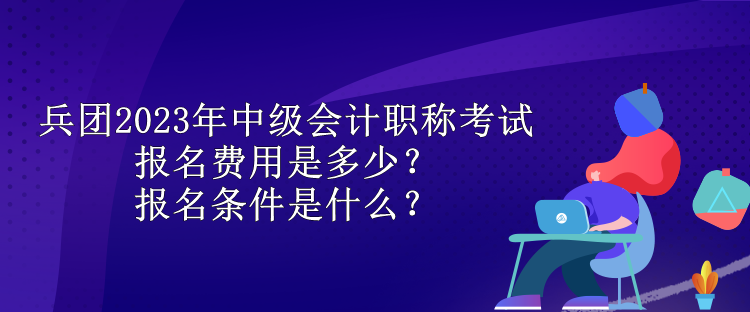 兵團(tuán)2023年中級會計(jì)職稱考試報名費(fèi)用是多少？報名條件是什么？