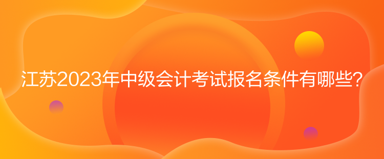 江蘇2023年中級(jí)會(huì)計(jì)考試報(bào)名條件有哪些？