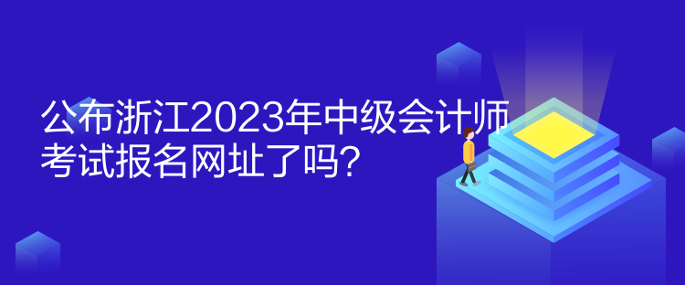 公布浙江2023年中級(jí)會(huì)計(jì)師考試報(bào)名網(wǎng)址了嗎？