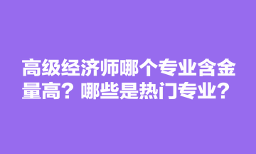高級(jí)經(jīng)濟(jì)師哪個(gè)專業(yè)含金量高？哪些是熱門專業(yè)？