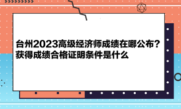 臺(tái)州2023高級(jí)經(jīng)濟(jì)師成績(jī)?cè)谀墓?？獲得成績(jī)合格證明條件是什么