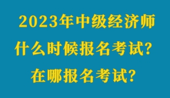 2023年中級經(jīng)濟(jì)師什么時候報名考試？在哪報名考試？