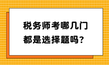 稅務(wù)師考哪幾門？都是選擇題嗎？