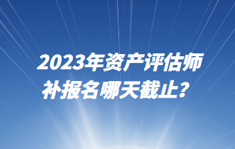 2023年資產(chǎn)評估師補(bǔ)報名哪天截止？