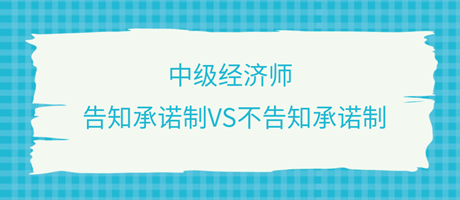 收藏了！中級(jí)經(jīng)濟(jì)師選擇告知承諾制和不告知承諾制有什么區(qū)別？