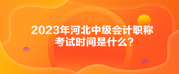 2023年河北中級會計職稱考試時間是什么？