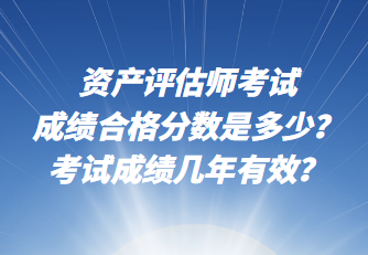 資產(chǎn)評(píng)估師考試成績(jī)合格分?jǐn)?shù)是多少？考試成績(jī)幾年有效？
