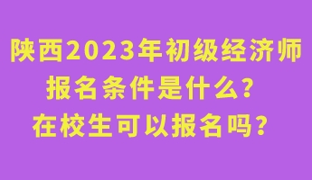 陜西2023年初級經(jīng)濟師報名條件是什么？在校生可以報名嗎？