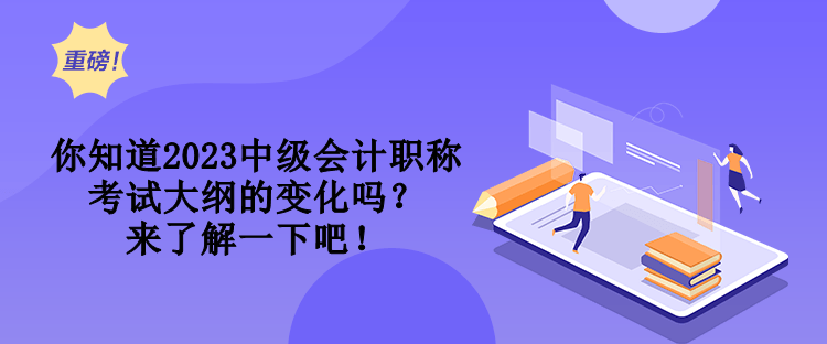你知道2023中級(jí)會(huì)計(jì)職稱考試大綱的變化嗎？來了解一下吧！
