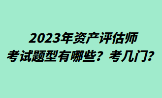 2023年資產(chǎn)評估師考試題型有哪些？考幾門？