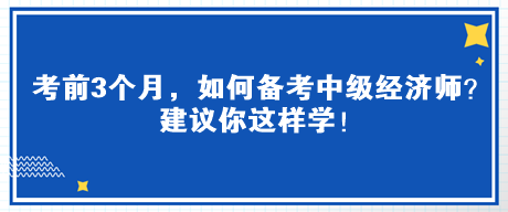 考前3個(gè)月，如何備考中級(jí)經(jīng)濟(jì)師？建議你這樣學(xué)！
