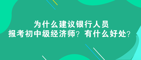 為什么建議銀行人員報考初中級經(jīng)濟(jì)師？有什么好處？