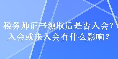 稅務(wù)師證書領(lǐng)取后是否入會(huì)？入會(huì)或未入會(huì)有什么影響？