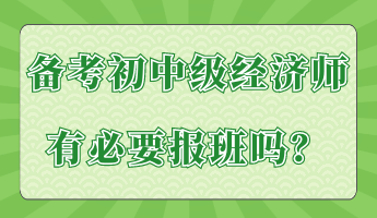 備考初中級經(jīng)濟(jì)師有必要報(bào)班嗎？
