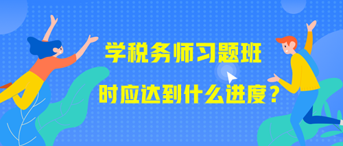 學(xué)習(xí)稅務(wù)師習(xí)題班時(shí)應(yīng)該達(dá)到什么進(jìn)度？附學(xué)習(xí)提醒！