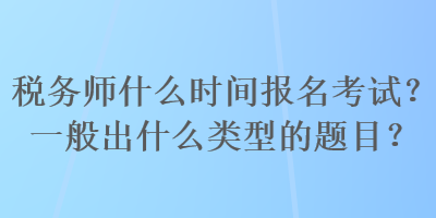 稅務師什么時間報名考試？一般出什么類型的題目？