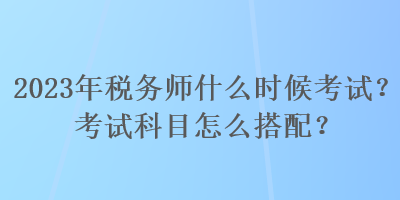 2023年稅務(wù)師什么時(shí)候考試？考試科目怎么搭配？