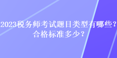 2023稅務(wù)師考試題目類型有哪些？合格標(biāo)準(zhǔn)多少？