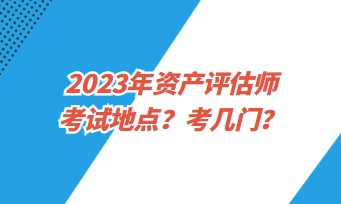 2023年資產(chǎn)評(píng)估師考試地點(diǎn)？考幾門？