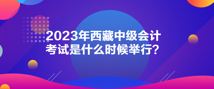 2023年西藏中級會計考試是什么時候舉行？