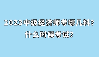 2023中級經(jīng)濟師考哪幾科？什么時候考試？
