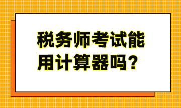 稅務(wù)師考試能用計算器嗎？