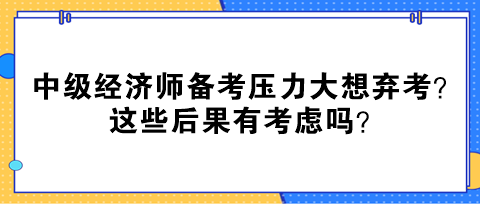 中級經(jīng)濟師備考壓力大想棄考？這些后果有考慮嗎？