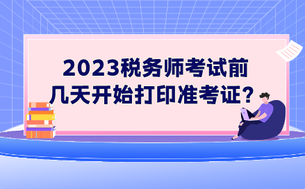 2023稅務(wù)師考試前幾天開(kāi)始打印準(zhǔn)考證？