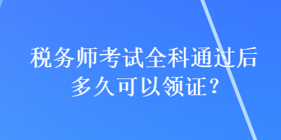 稅務(wù)師考試全科通過后多久可以領(lǐng)證？