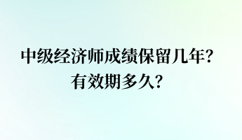 中級經(jīng)濟師成績保留幾年？有效期多久？