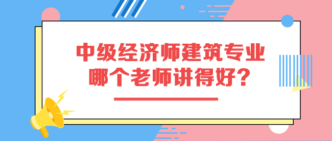 中級(jí)經(jīng)濟(jì)師建筑與房地產(chǎn)專(zhuān)業(yè)哪個(gè)老師講得好？