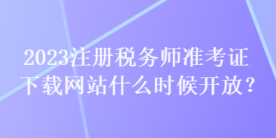 2023注冊(cè)稅務(wù)師準(zhǔn)考證下載網(wǎng)站什么時(shí)候開放？
