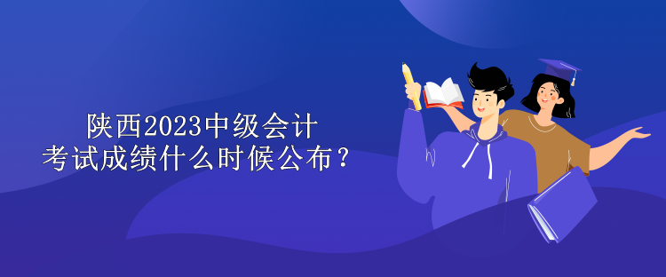 陜西2023中級(jí)會(huì)計(jì)考試成績什么時(shí)候公布？