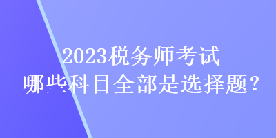 2023稅務(wù)師考試哪些科目全部是選擇題？