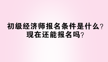 初級(jí)經(jīng)濟(jì)師報(bào)名條件是什么？現(xiàn)在還能報(bào)名嗎？