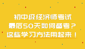 初中級經濟師考試最后50天如何備考？這些學習方法用起來！