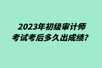2023年初級審計師考后多久出成績？