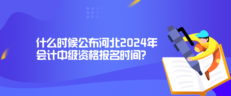 什么時候公布河北2024年會計中級資格報名時間？