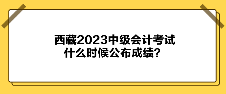 西藏2023中級會計(jì)考試什么時候公布成績？