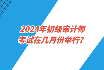 2024年初級審計師考試在幾月份舉行？