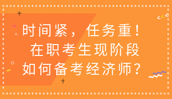 時(shí)間緊，任務(wù)重！在職考生現(xiàn)階段如何備考經(jīng)濟(jì)師？