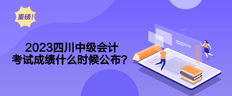 2023四川中級(jí)會(huì)計(jì)考試成績(jī)什么時(shí)候公布？