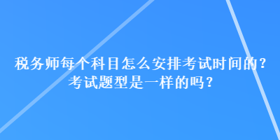 稅務(wù)師每個(gè)科目怎么安排考試時(shí)間的？考試題型是一樣的嗎？