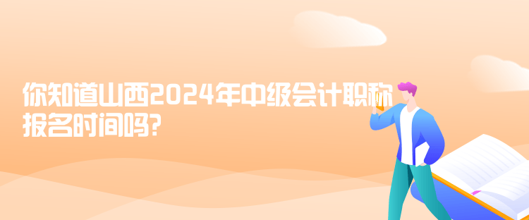 你知道山西2024年中級(jí)會(huì)計(jì)職稱報(bào)名時(shí)間嗎？