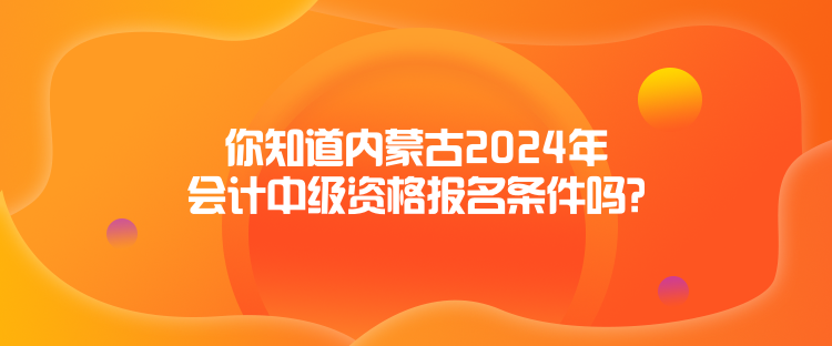 你知道內(nèi)蒙古2024年會計中級資格報名條件嗎？