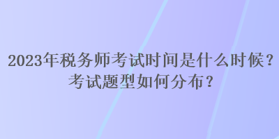 2023年稅務(wù)師考試時(shí)間是什么時(shí)候？考試題型如何分布？